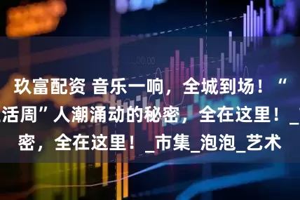 玖富配资 音乐一响，全城到场！“北仑流动音符生活周”人潮涌动的秘密，全在这里！_市集_泡泡_艺术