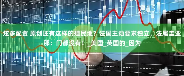 炫多配资 原创还有这样的殖民地？法国主动要求独立，法属圭亚那：门都没有！_美国_英国的_因为