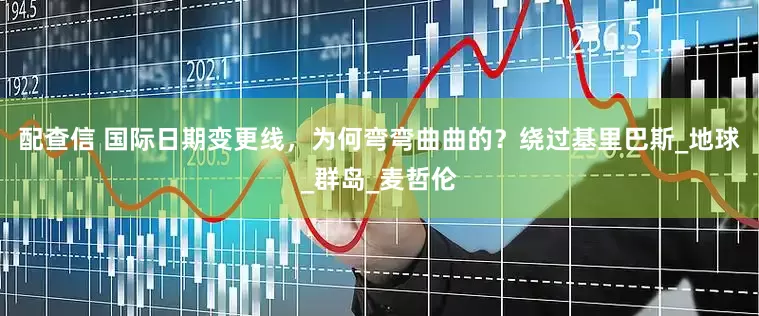 配查信 国际日期变更线，为何弯弯曲曲的？绕过基里巴斯_地球_群岛_麦哲伦