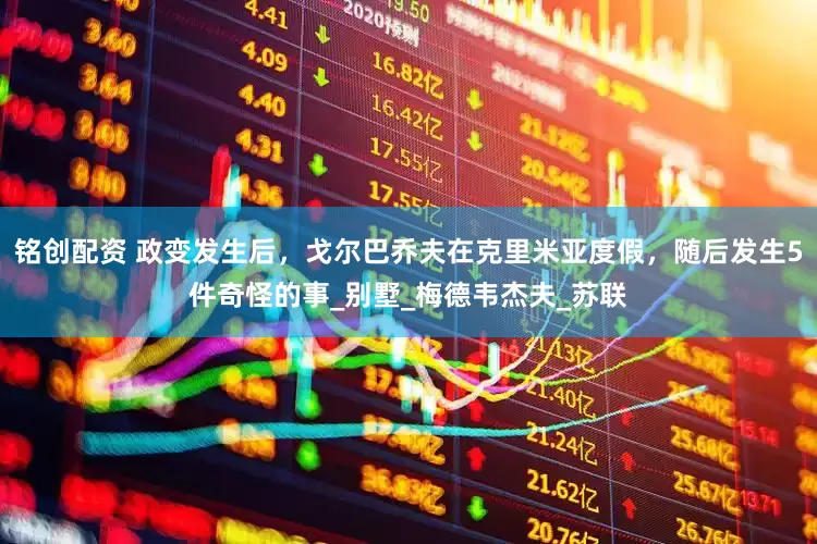 铭创配资 政变发生后，戈尔巴乔夫在克里米亚度假，随后发生5件奇怪的事_别墅_梅德韦杰夫_苏联