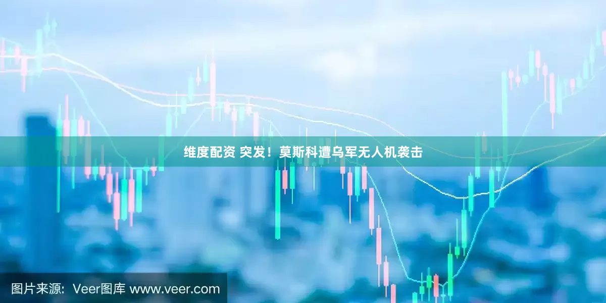 维度配资 突发！莫斯科遭乌军无人机袭击
