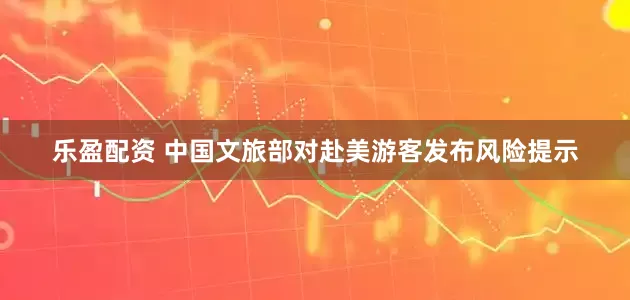 乐盈配资 中国文旅部对赴美游客发布风险提示