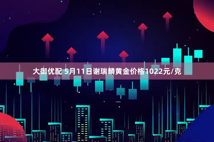 大御优配 5月11日谢瑞麟黄金价格1022元/克