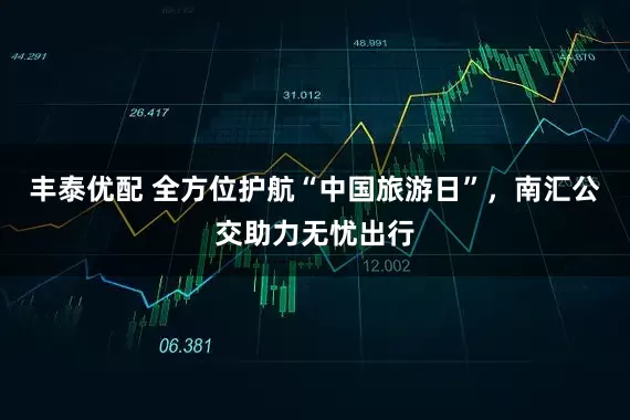 丰泰优配 全方位护航“中国旅游日”，南汇公交助力无忧出行