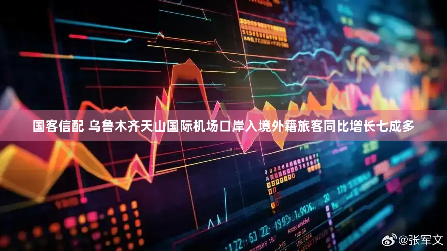 国客信配 乌鲁木齐天山国际机场口岸入境外籍旅客同比增长七成多