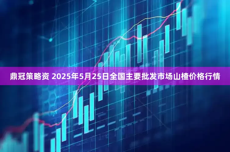 鼎冠策略资 2025年5月25日全国主要批发市场山楂价格行情