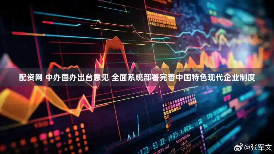 配资网 中办国办出台意见 全面系统部署完善中国特色现代企业制度