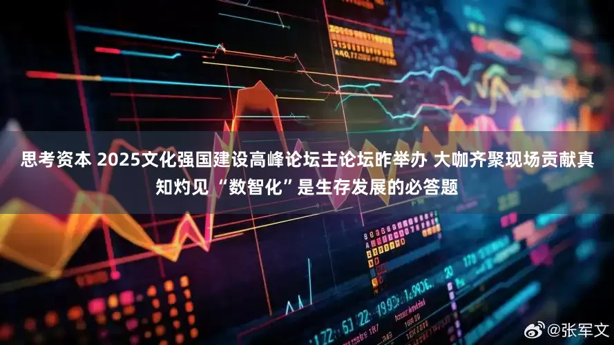 思考资本 2025文化强国建设高峰论坛主论坛昨举办 大咖齐聚现场贡献真知灼见 “数智化”是生存发展的必答题