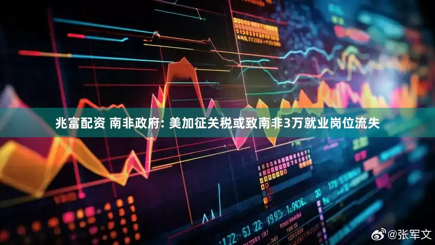 兆富配资 南非政府: 美加征关税或致南非3万就业岗位流失