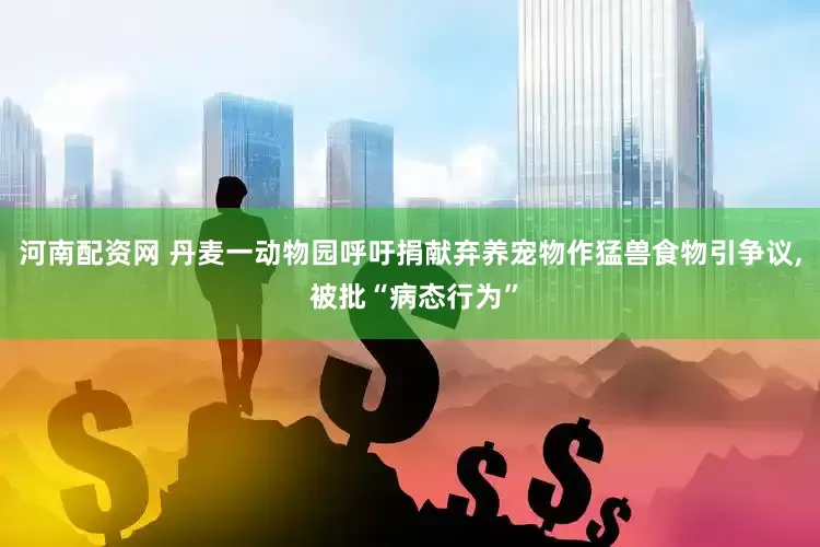 河南配资网 丹麦一动物园呼吁捐献弃养宠物作猛兽食物引争议, 被批“病态行为”