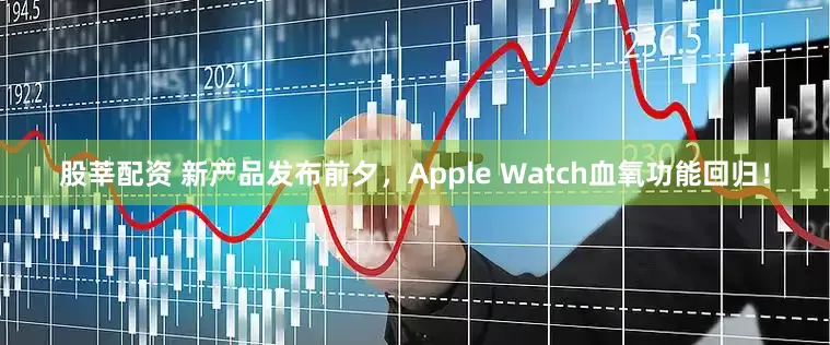 股莘配资 新产品发布前夕，Apple Watch血氧功能回归！