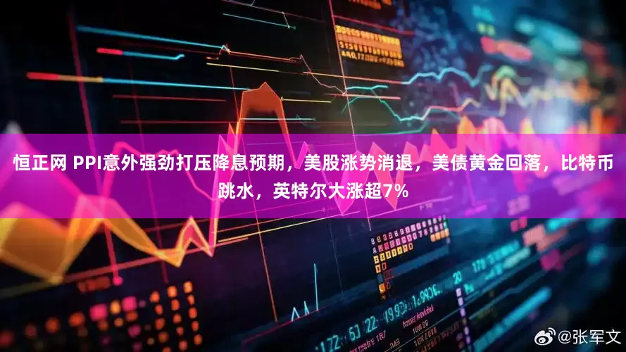 恒正网 PPI意外强劲打压降息预期，美股涨势消退，美债黄金回落，比特币跳水，英特尔大涨超7%