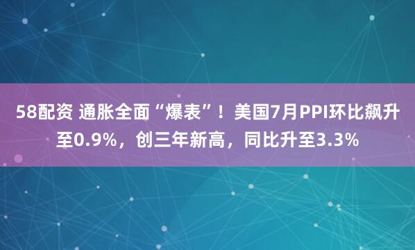 58配资 通胀全面“爆表”！美国7月PPI环比飙升至0.9%，创三年新高，同比升至3.3%