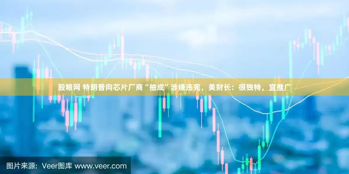 股粮网 特朗普向芯片厂商“抽成”涉嫌违宪，美财长：很独特，宜推广