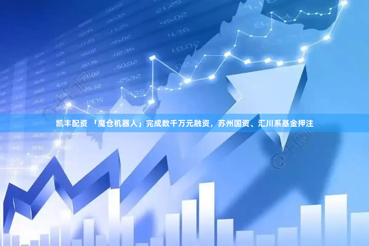 凯丰配资 「魔仓机器人」完成数千万元融资，苏州国资、汇川系基金押注