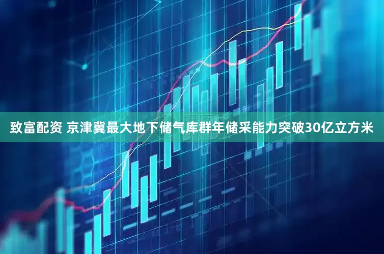致富配资 京津冀最大地下储气库群年储采能力突破30亿立方米