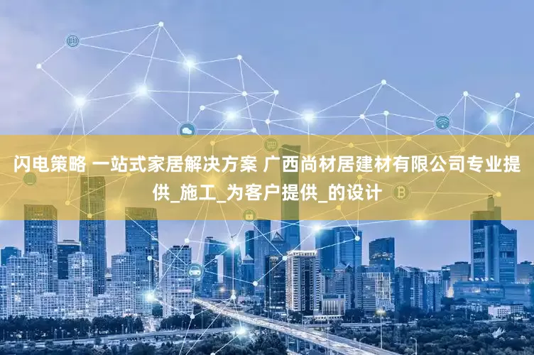 闪电策略 一站式家居解决方案 广西尚材居建材有限公司专业提供_施工_为客户提供_的设计