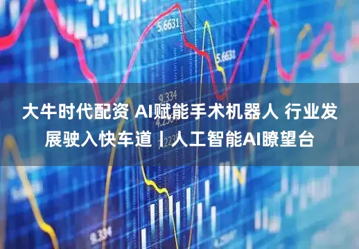 大牛时代配资 AI赋能手术机器人 行业发展驶入快车道丨人工智能AI瞭望台