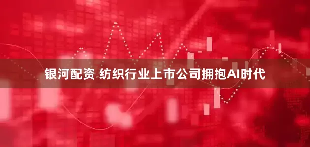 银河配资 纺织行业上市公司拥抱AI时代