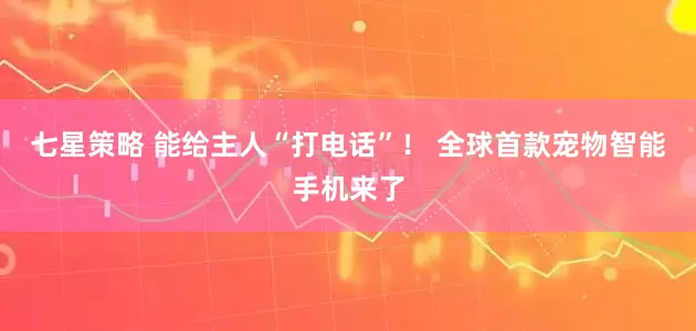 七星策略 能给主人“打电话”！ 全球首款宠物智能手机来了