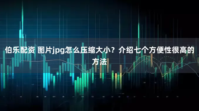 伯乐配资 图片jpg怎么压缩大小？介绍七个方便性很高的方法