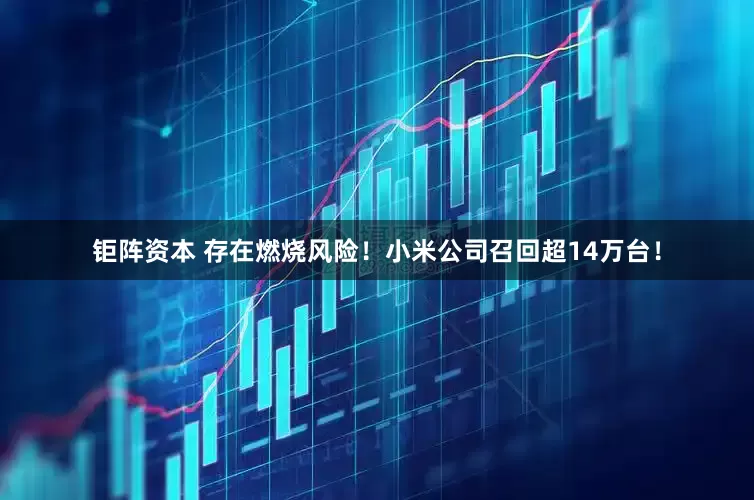 钜阵资本 存在燃烧风险！小米公司召回超14万台！