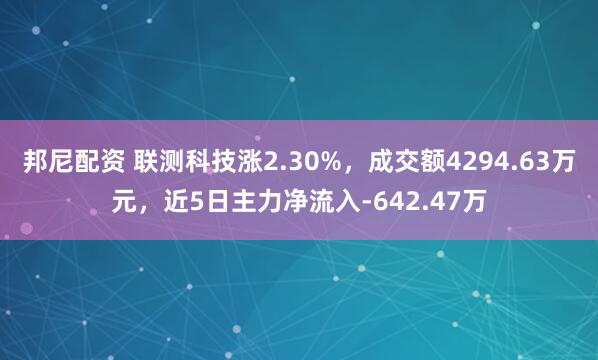 邦尼配资 联测科技涨2.30%，成交额4294.63万元，近5日主力净流入-642.47万