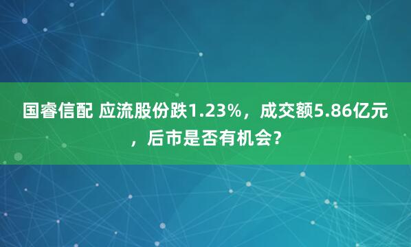 国睿信配 应流股份跌1.23%，成交额5.86亿元，后市是否有机会？