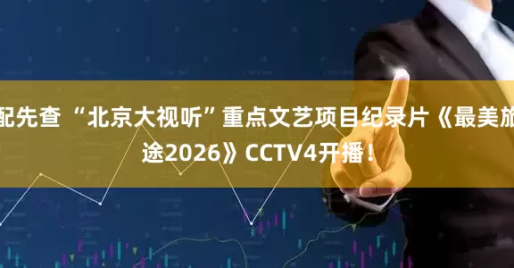配先查 “北京大视听”重点文艺项目纪录片《最美旅途2026》CCTV4开播！