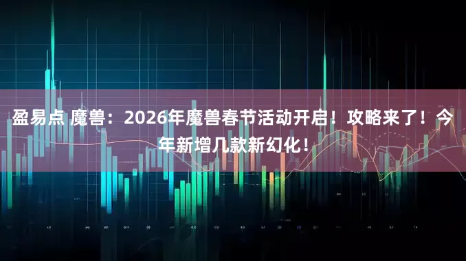 盈易点 魔兽：2026年魔兽春节活动开启！攻略来了！今年新增几款新幻化！