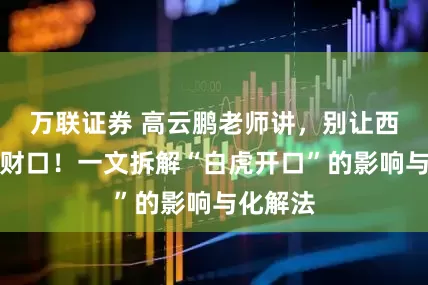 万联证券 高云鹏老师讲，别让西窗成漏财口！一文拆解“白虎开口”的影响与化解法