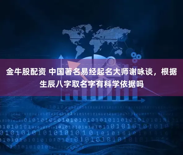 金牛股配资 中国著名易经起名大师谢咏谈，根据生辰八字取名字有科学依据吗