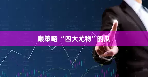 顺策略 “四大尤物”的瓜