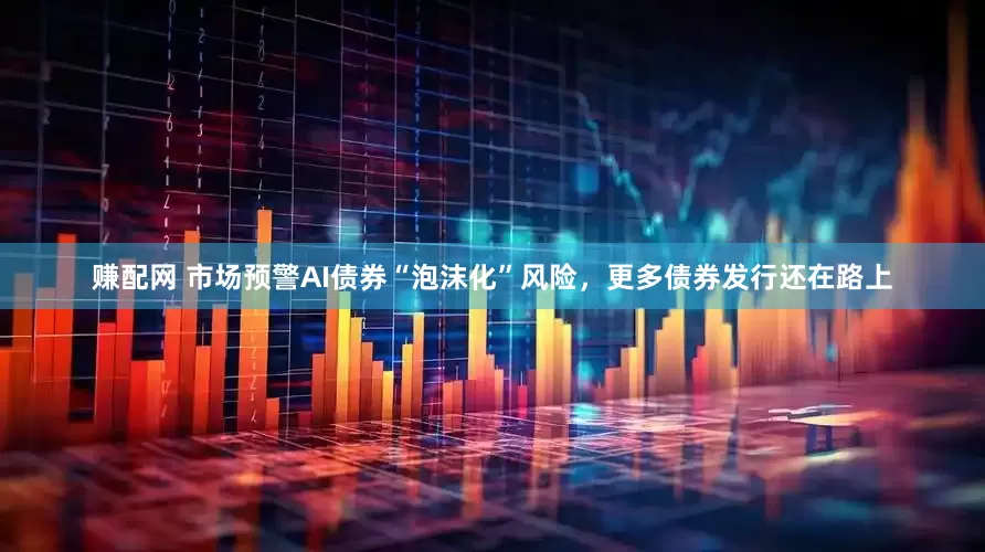 赚配网 市场预警AI债券“泡沫化”风险，更多债券发行还在路上