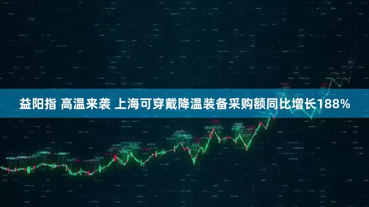 益阳指 高温来袭 上海可穿戴降温装备采购额同比增长188%