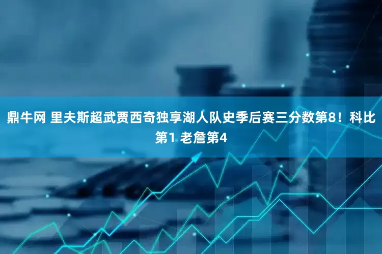 鼎牛网 里夫斯超武贾西奇独享湖人队史季后赛三分数第8！科比第1 老詹第4